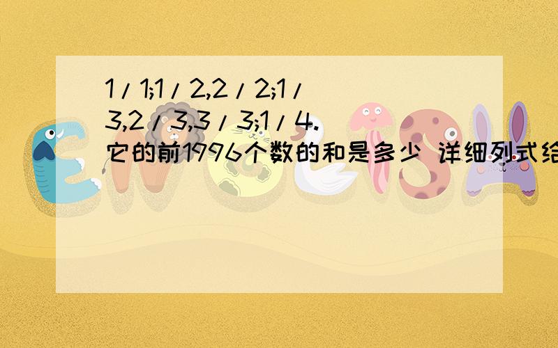 1/1;1/2,2/2;1/3,2/3,3/3;1/4.它的前1996个数的和是多少 详细列式给我就好.不要给什么k呀n呀的公式给我，我学都没学，而且我还是小学生，