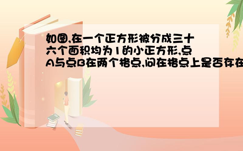 如图,在一个正方形被分成三十六个面积均为1的小正方形,点A与点B在两个格点,问在格点上是否存在一个点C,使△ABC的面积为1,这样的点有几个?因为手绘的所以格子有大小