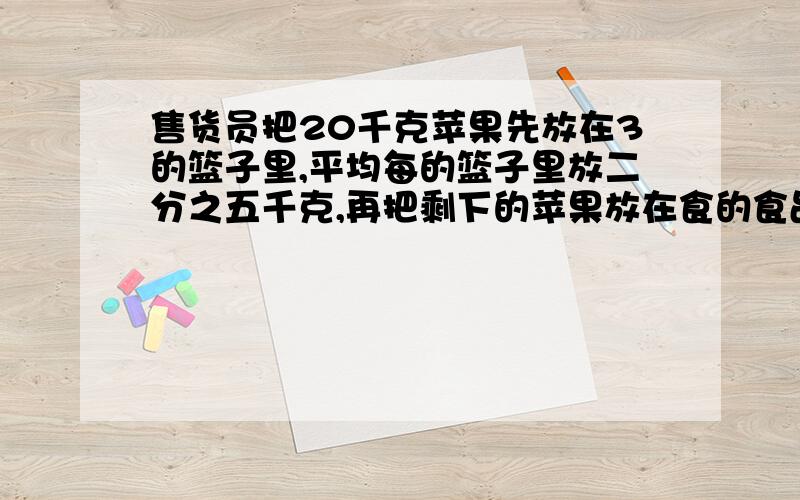 售货员把20千克苹果先放在3的篮子里,平均每的篮子里放二分之五千克,再把剩下的苹果放在食的食品袋中.平均买的食品带里放多少千克苹果?