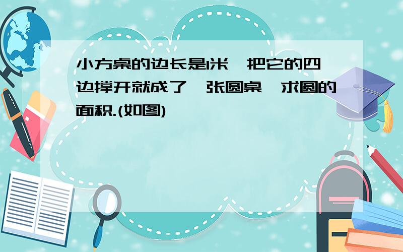 小方桌的边长是1米,把它的四边撑开就成了一张圆桌,求圆的面积.(如图)