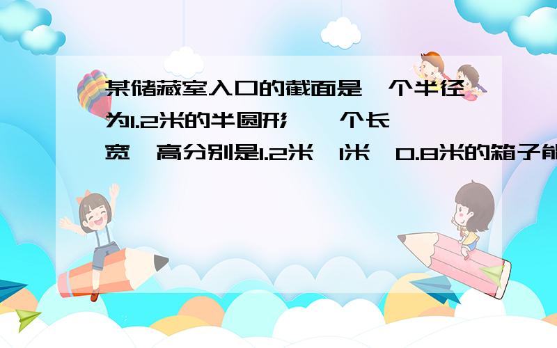 某储藏室入口的截面是一个半径为1.2米的半圆形,一个长,宽,高分别是1.2米,1米,0.8米的箱子能放进储藏室吗