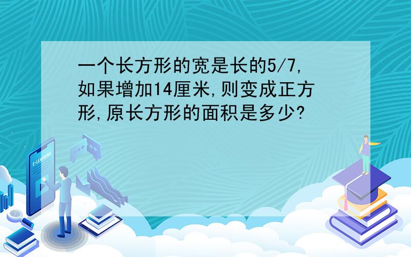 一个长方形的宽是长的5/7,如果增加14厘米,则变成正方形,原长方形的面积是多少?