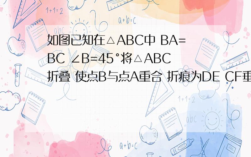 如图已知在△ABC中 BA=BC ∠B=45°将△ABC折叠 使点B与点A重合 折痕为DE CF垂直AB于F 交AD于H 求证：△AFH全等于△CDH