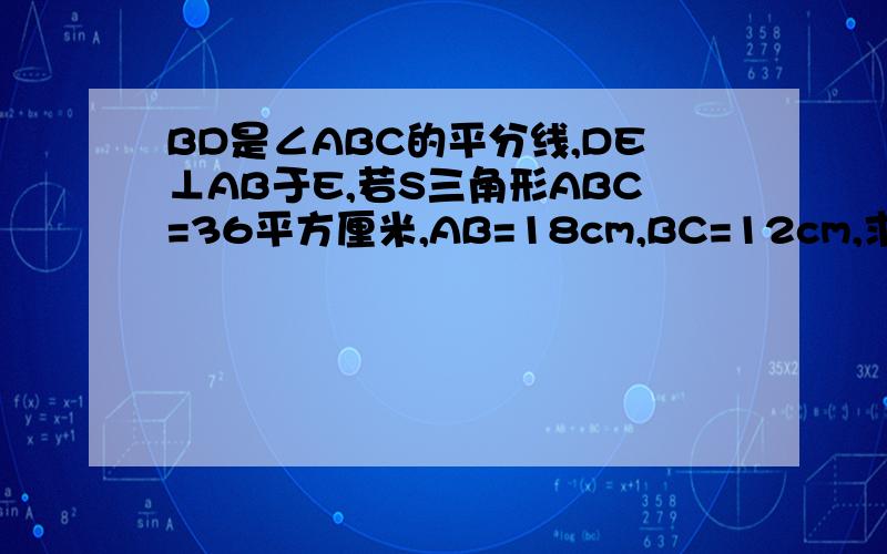 BD是∠ABC的平分线,DE⊥AB于E,若S三角形ABC=36平方厘米,AB=18cm,BC=12cm,求证DE的长