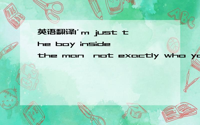 英语翻译I’m just the boy inside the man,not exactly who you think I amTrying to trace my steps back here again,so many timesI’m just a speck inside your head,you came and made me who I amI remember where it all began,so clearlyI feel a millio