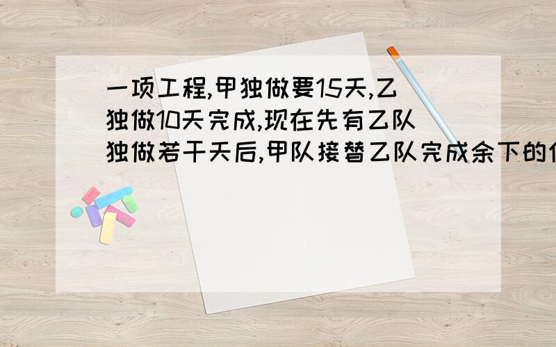 一项工程,甲独做要15天,乙独做10天完成,现在先有乙队独做若干天后,甲队接替乙队完成余下的任务,已知甲队比乙队多干3天,乙队工作多少天