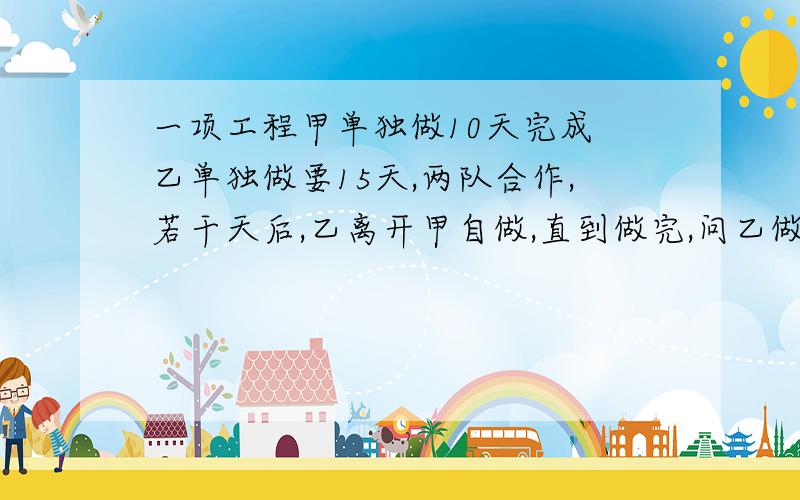 一项工程甲单独做10天完成 乙单独做要15天,两队合作,若干天后,乙离开甲自做,直到做完,问乙做了多少天