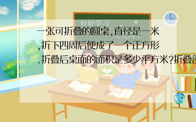 一张可折叠的圆桌,直径是一米,折下四周后便成了一个正方形.折叠后桌面的面积是多少平方米?折叠部分的面积是多少平方米?