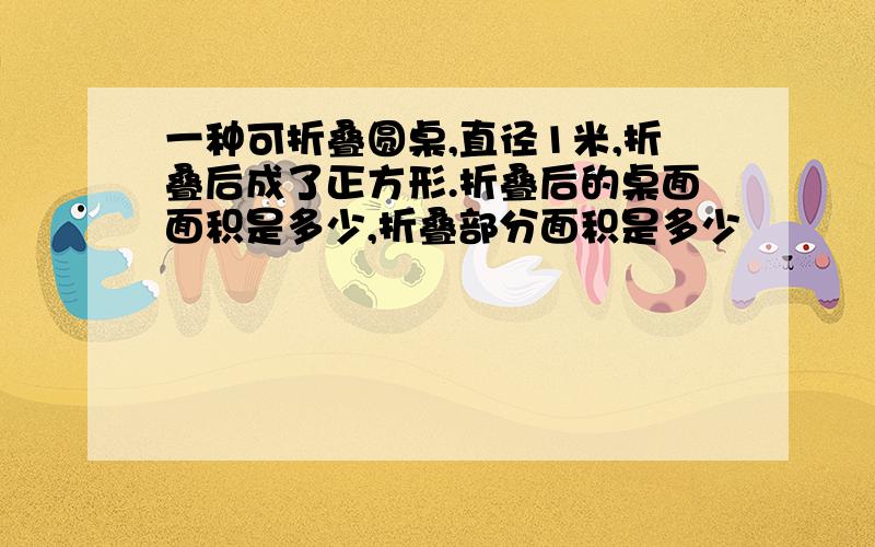 一种可折叠圆桌,直径1米,折叠后成了正方形.折叠后的桌面面积是多少,折叠部分面积是多少