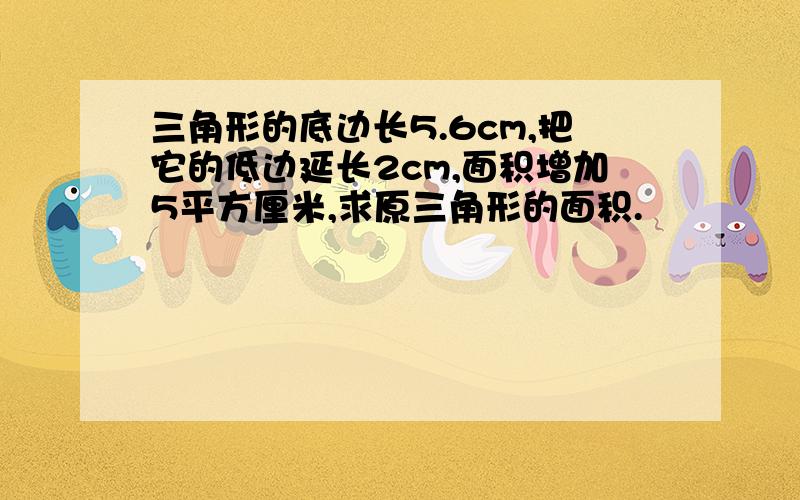 三角形的底边长5.6cm,把它的低边延长2cm,面积增加5平方厘米,求原三角形的面积.