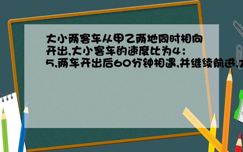 大小两客车从甲乙两地同时相向开出,大小客车的速度比为4：5,两车开出后60分钟相遇,并继续前进,大客车比小客车晚（ ）分钟到达目的地.