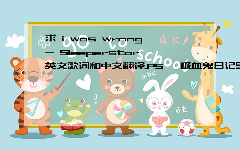 求 i was wrong - Sleeperstar 英文歌词和中文翻译.PS、 吸血鬼日记里第二季第八集Damon告白时的歌、