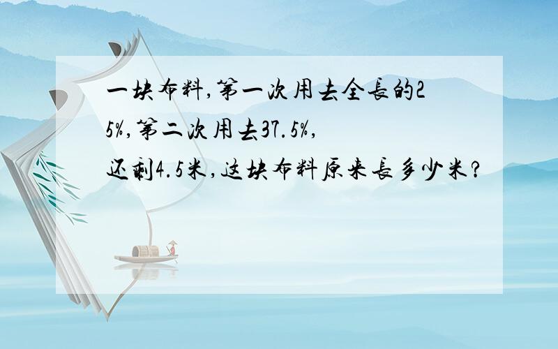 一块布料,第一次用去全长的25%,第二次用去37.5%,还剩4.5米,这块布料原来长多少米?