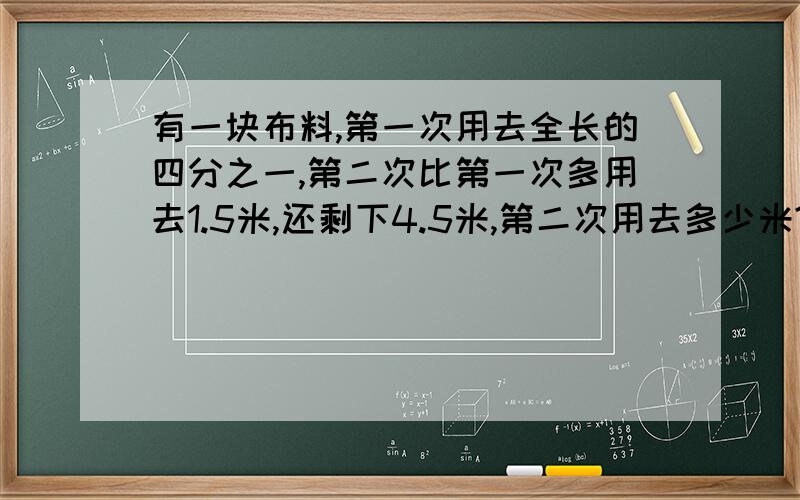 有一块布料,第一次用去全长的四分之一,第二次比第一次多用去1.5米,还剩下4.5米,第二次用去多少米?