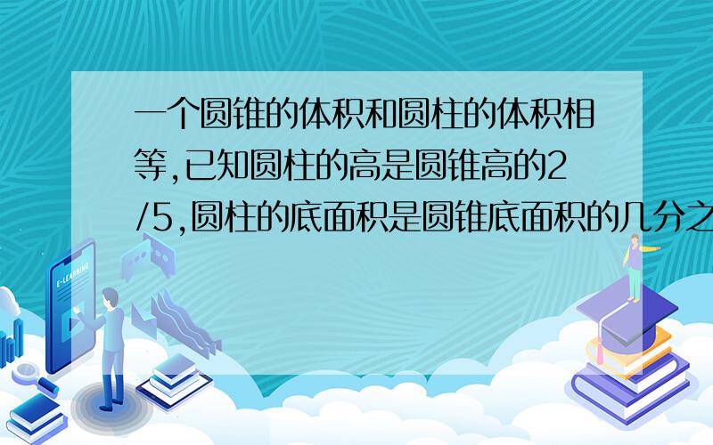 一个圆锥的体积和圆柱的体积相等,已知圆柱的高是圆锥高的2/5,圆柱的底面积是圆锥底面积的几分之几?