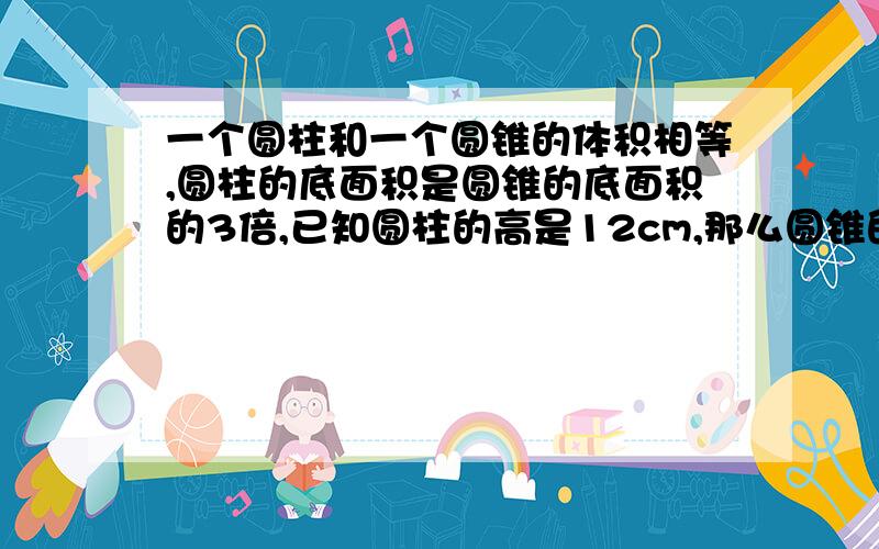 一个圆柱和一个圆锥的体积相等,圆柱的底面积是圆锥的底面积的3倍,已知圆柱的高是12cm,那么圆锥的高是（ ）