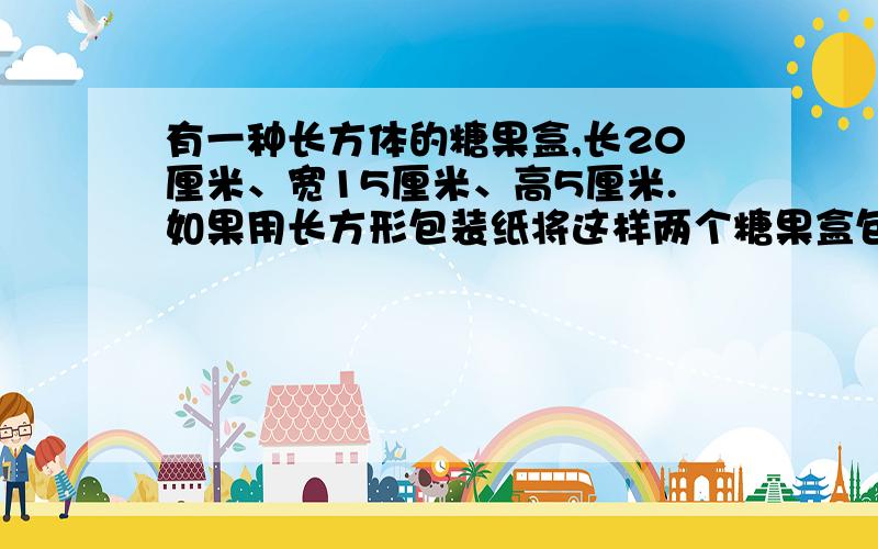 有一种长方体的糖果盒,长20厘米、宽15厘米、高5厘米.如果用长方形包装纸将这样两个糖果盒包成一个礼品包为了节省包装纸，不可以裁剪包装纸，怎样才能最节省包装纸包装礼品盒呢？