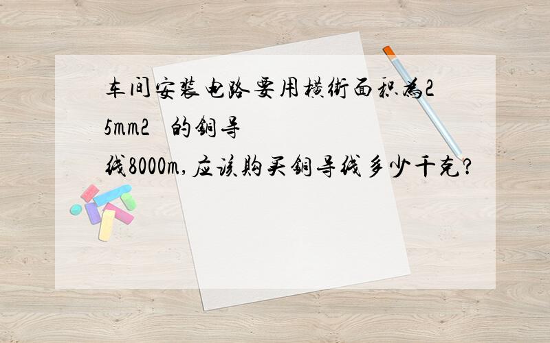 车间安装电路要用横街面积为25mm2  的铜导线8000m,应该购买铜导线多少千克?