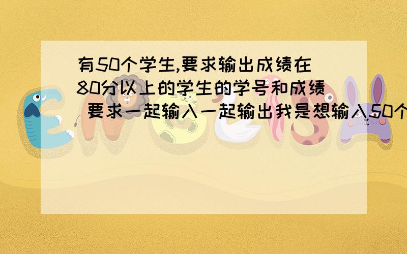 有50个学生,要求输出成绩在80分以上的学生的学号和成绩 要求一起输入一起输出我是想输入50个学生的学号和成绩以后,直接一起输出80分以上的学号和成绩#include int main(){\x05int a[3][2],i;\x05print