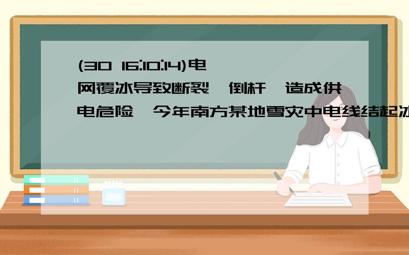 (30 16:10:14)电网覆冰导致断裂、倒杆,造成供电危险,今年南方某地雪灾中电线结起冰柱,原先直径为2cm的铝电线结冰直径达到了20cm,若相邻两电杆间的电线长度为50m,回答下列问题：（ρ铝=2.7×103k