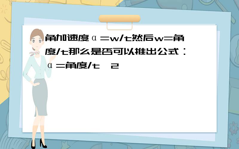 角加速度α=w/t然后w=角度/t那么是否可以推出公式：α=角度/t^2