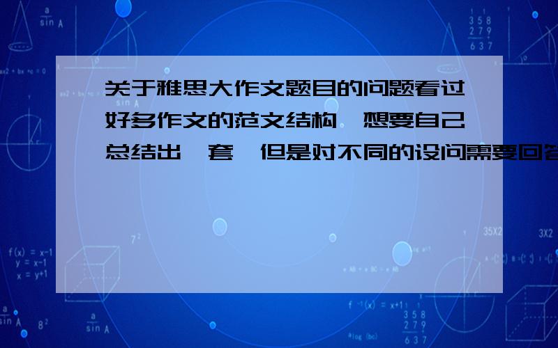 关于雅思大作文题目的问题看过好多作文的范文结构,想要自己总结出一套,但是对不同的设问需要回答的点不是很清楚.希望能有人总结出 雅思大作文 类型的归纳（所有题型,主流非主流都要