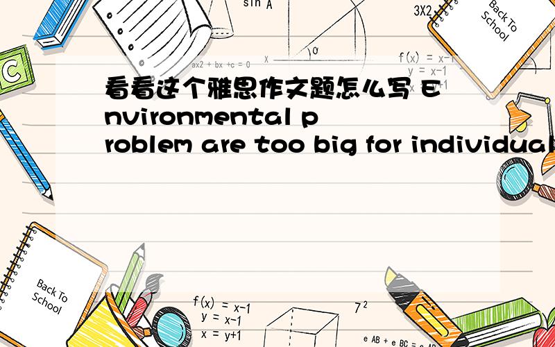 看看这个雅思作文题怎么写 Environmental problem are too big for individual countries and individual people to address.We have reached the stage where the only way to protect the environment is at an international level.To what extent do yo