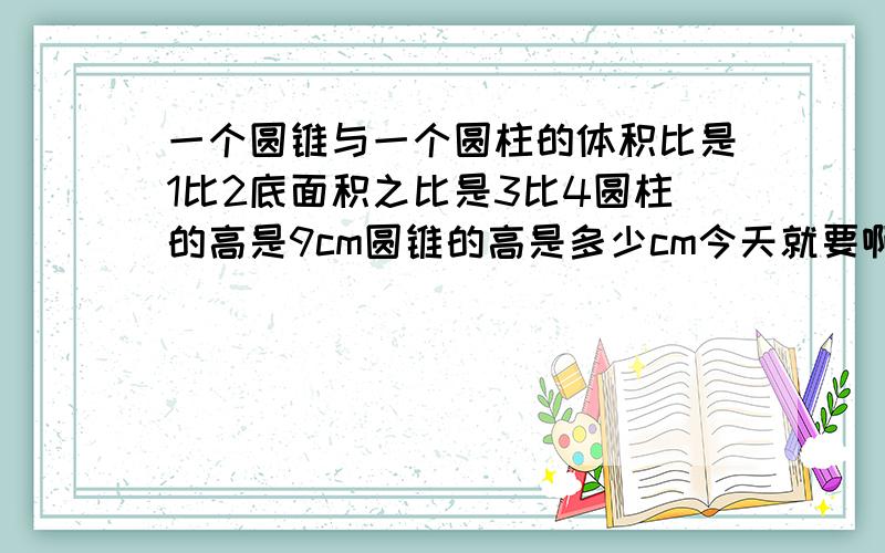 一个圆锥与一个圆柱的体积比是1比2底面积之比是3比4圆柱的高是9cm圆锥的高是多少cm今天就要啊