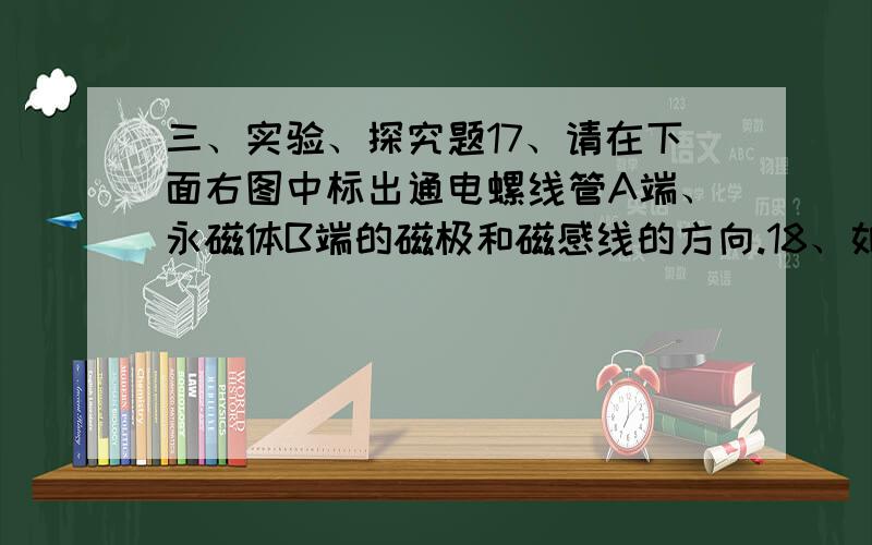 三、实验、探究题17、请在下面右图中标出通电螺线管A端、永磁体B端的磁极和磁感线的方向.18、如图所示,是体温计和寒暑表的一部分,其中_________图为寒暑表,在甲、乙两表中分度值较小（精