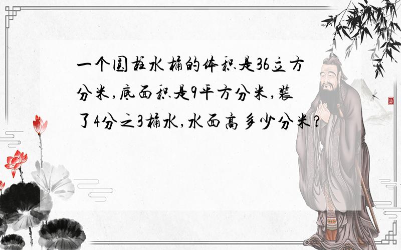 一个圆柱水桶的体积是36立方分米,底面积是9平方分米,装了4分之3桶水,水面高多少分米?