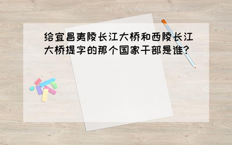 给宜昌夷陵长江大桥和西陵长江大桥提字的那个国家干部是谁?