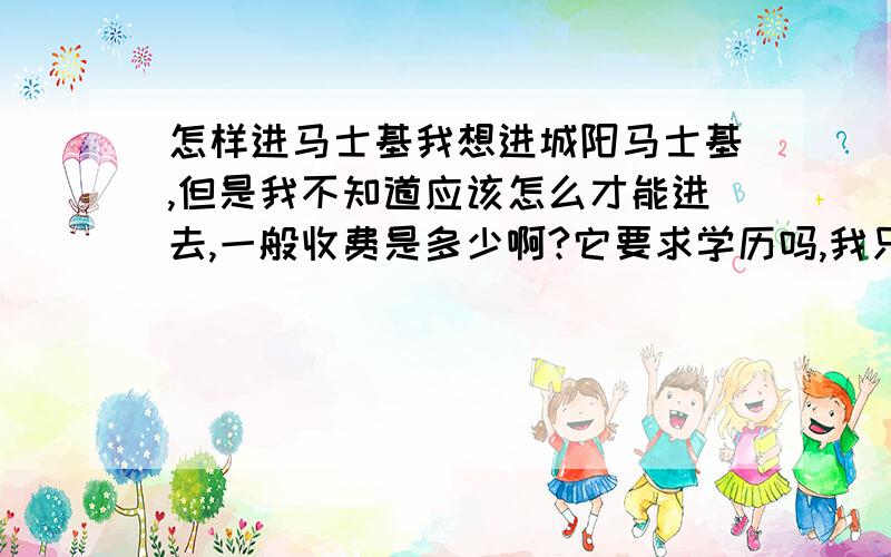 怎样进马士基我想进城阳马士基,但是我不知道应该怎么才能进去,一般收费是多少啊?它要求学历吗,我只有高中学历.