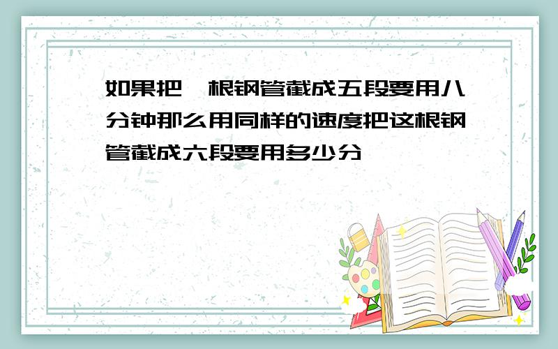 如果把一根钢管截成五段要用八分钟那么用同样的速度把这根钢管截成六段要用多少分