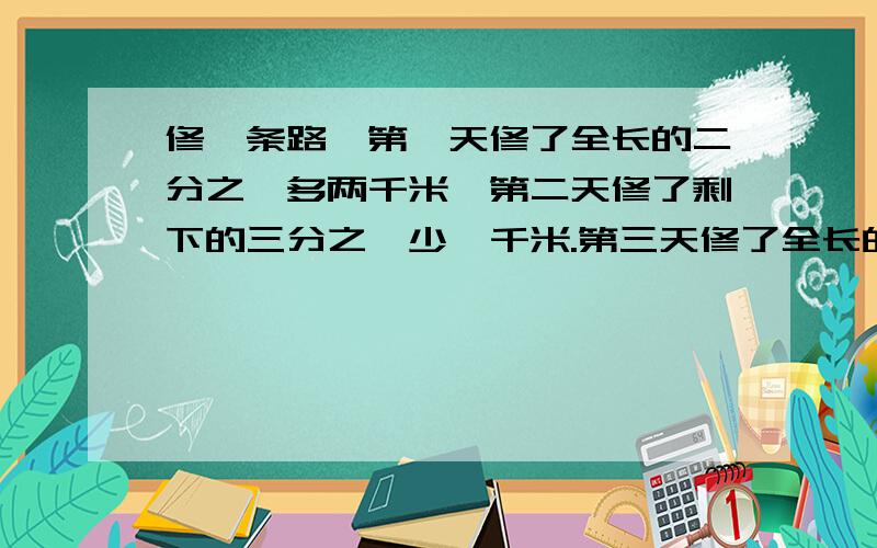 修一条路,第一天修了全长的二分之一多两千米,第二天修了剩下的三分之一少一千米.第三天修了全长的四分之一多一千米,这时,还有20千米没修.一共长多少千米?把我所有分都压上了!加油↖(^