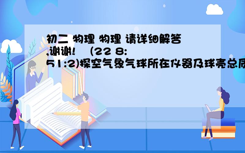 初二 物理 物理 请详细解答,谢谢!    (22 8:51:2)探空气象气球所在仪器及球壳总质量为2.7千克,球内所充氢气的密度为0.09千克/米3,空气的密度为1.29千克/米3.为了使这只气球能够升空,球内所充的