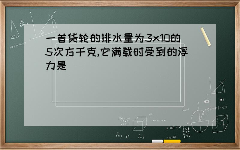 一首货轮的排水量为3x10的5次方千克,它满载时受到的浮力是