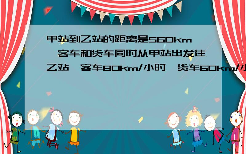 甲站到乙站的距离是560km,客车和货车同时从甲站出发往乙站,客车80km/小时,货车60km/小时,客车到乙站后立即以同样的速度返回与货车相遇,两车相遇用了多少时间?