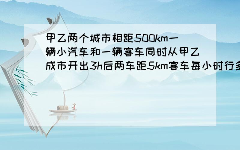 甲乙两个城市相距500km一辆小汽车和一辆客车同时从甲乙成市开出3h后两车距5km客车每小时行多少千米小汽车每小时行90km