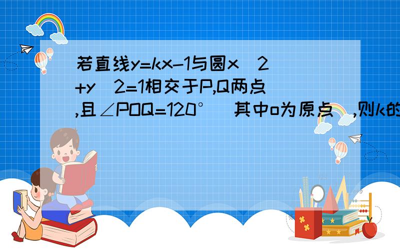 若直线y=kx-1与圆x^2+y^2=1相交于P,Q两点,且∠POQ=120°(其中o为原点),则k的值为?