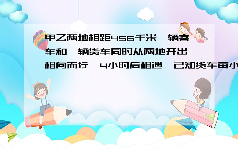 甲乙两地相距456千米一辆客车和一辆货车同时从两地开出,相向而行,4小时后相遇,已知货车每小时行45千米.客车每小时行多少千米?（用解方程）