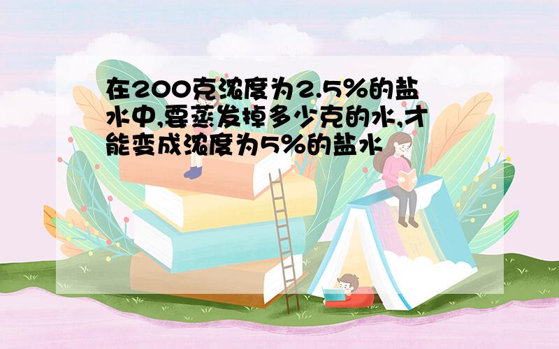 在200克浓度为2.5％的盐水中,要蒸发掉多少克的水,才能变成浓度为5％的盐水