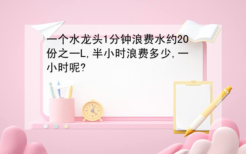 一个水龙头1分钟浪费水约20份之一L,半小时浪费多少,一小时呢?