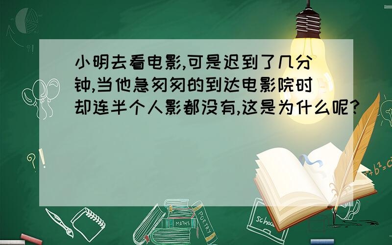 小明去看电影,可是迟到了几分钟,当他急匆匆的到达电影院时却连半个人影都没有,这是为什么呢?