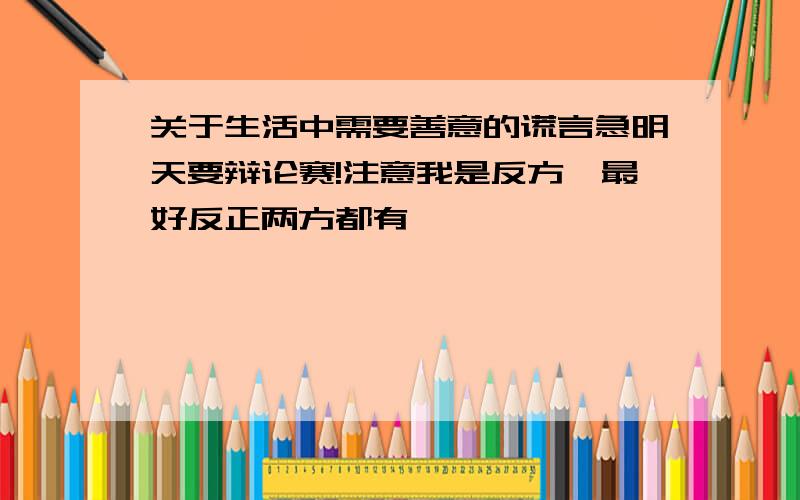 关于生活中需要善意的谎言急明天要辩论赛!注意我是反方,最好反正两方都有