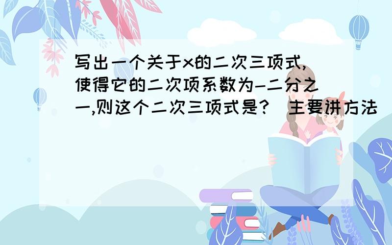 写出一个关于x的二次三项式,使得它的二次项系数为-二分之一,则这个二次三项式是?(主要讲方法）