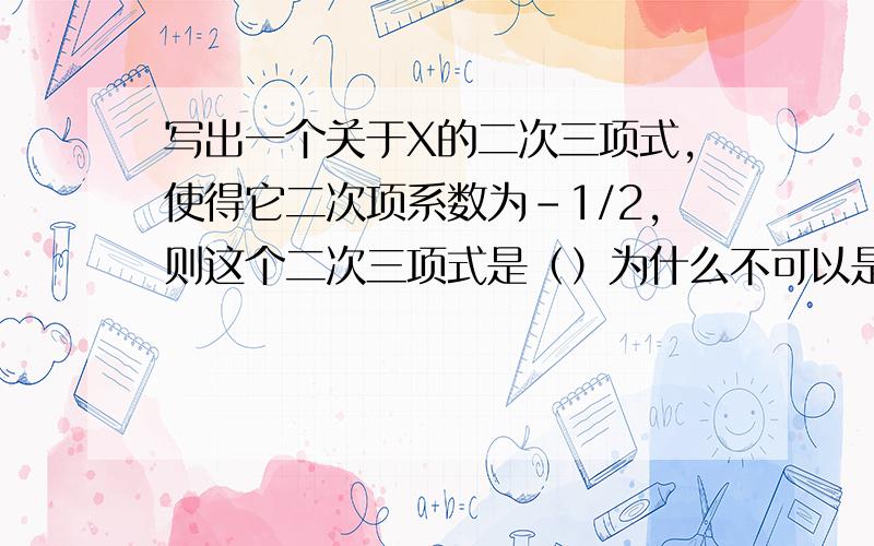 写出一个关于X的二次三项式,使得它二次项系数为-1/2,则这个二次三项式是（）为什么不可以是-1/2x²+XY+3X