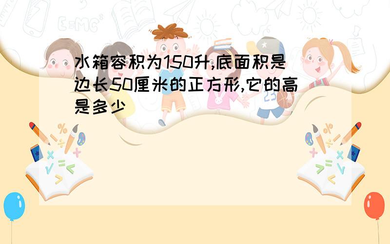 水箱容积为150升,底面积是边长50厘米的正方形,它的高是多少