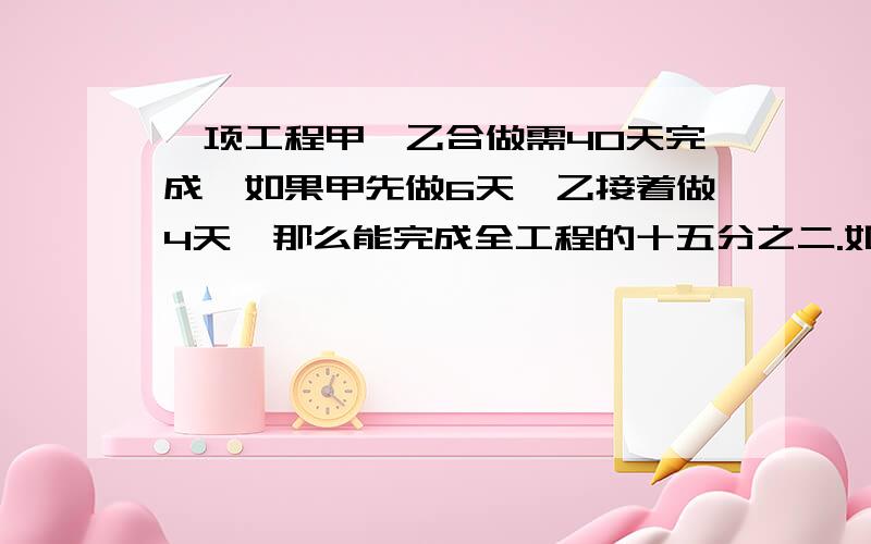 一项工程甲、乙合做需40天完成,如果甲先做6天,乙接着做4天,那么能完成全工程的十五分之二.如果让甲独做需多少天做完.