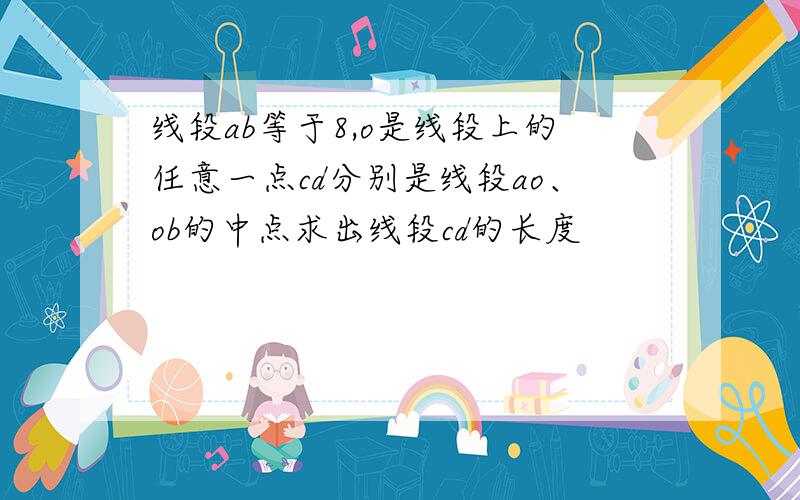 线段ab等于8,o是线段上的任意一点cd分别是线段ao、ob的中点求出线段cd的长度