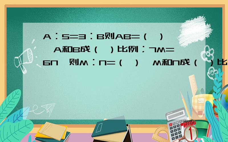 A：5=3：B则AB=（ ）,A和B成（ ）比例；7M=6N,则M：N=（ ）,M和N成（ ）比例.